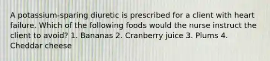 A potassium-sparing diuretic is prescribed for a client with heart failure. Which of the following foods would the nurse instruct the client to avoid? 1. Bananas 2. Cranberry juice 3. Plums 4. Cheddar cheese