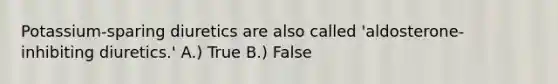 Potassium-sparing diuretics are also called 'aldosterone-inhibiting diuretics.' A.) True B.) False