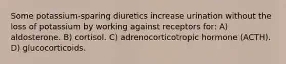 Some potassium-sparing diuretics increase urination without the loss of potassium by working against receptors for: A) aldosterone. B) cortisol. C) adrenocorticotropic hormone (ACTH). D) glucocorticoids.