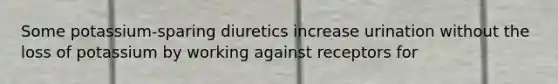 Some potassium-sparing diuretics increase urination without the loss of potassium by working against receptors for