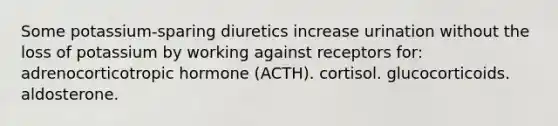 Some potassium-sparing diuretics increase urination without the loss of potassium by working against receptors for: adrenocorticotropic hormone (ACTH). cortisol. glucocorticoids. aldosterone.