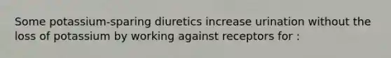 Some potassium-sparing diuretics increase urination without the loss of potassium by working against receptors for :