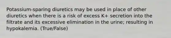 Potassium-sparing diuretics may be used in place of other diuretics when there is a risk of excess K+ secretion into the filtrate and its excessive elimination in the urine; resulting in hypokalemia. (True/False)