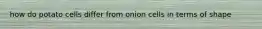 how do potato cells differ from onion cells in terms of shape