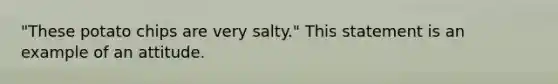 "These potato chips are very salty." This statement is an example of an attitude.