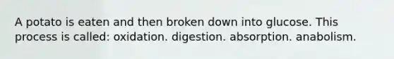 A potato is eaten and then broken down into glucose. This process is called: oxidation. digestion. absorption. anabolism.