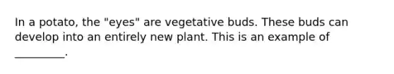 In a potato, the "eyes" are vegetative buds. These buds can develop into an entirely new plant. This is an example of _________.