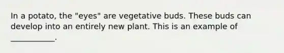 In a potato, the "eyes" are vegetative buds. These buds can develop into an entirely new plant. This is an example of ___________.