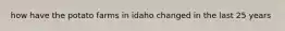 how have the potato farms in idaho changed in the last 25 years