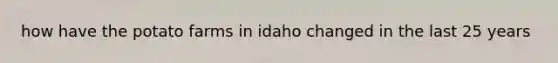 how have the potato farms in idaho changed in the last 25 years