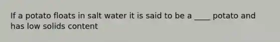 If a potato floats in salt water it is said to be a ____ potato and has low solids content