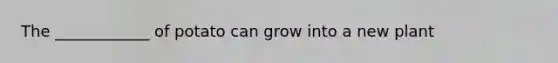 The ____________ of potato can grow into a new plant