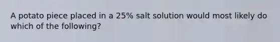 A potato piece placed in a 25% salt solution would most likely do which of the following?