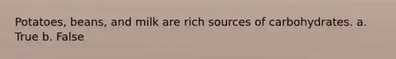 Potatoes, beans, and milk are rich sources of carbohydrates. a. True b. False