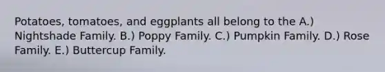 Potatoes, tomatoes, and eggplants all belong to the A.) Nightshade Family. B.) Poppy Family. C.) Pumpkin Family. D.) Rose Family. E.) Buttercup Family.