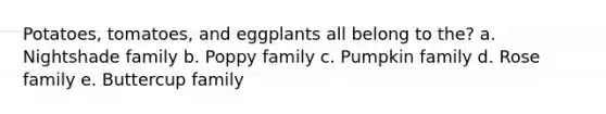 Potatoes, tomatoes, and eggplants all belong to the? a. Nightshade family b. Poppy family c. Pumpkin family d. Rose family e. Buttercup family