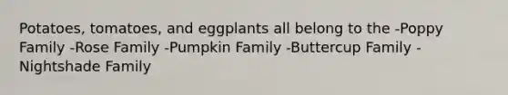 Potatoes, tomatoes, and eggplants all belong to the -Poppy Family -Rose Family -Pumpkin Family -Buttercup Family -Nightshade Family