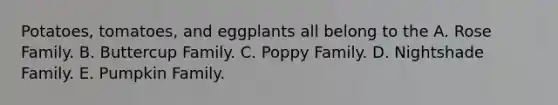 Potatoes, tomatoes, and eggplants all belong to the A. Rose Family. B. Buttercup Family. C. Poppy Family. D. Nightshade Family. E. Pumpkin Family.