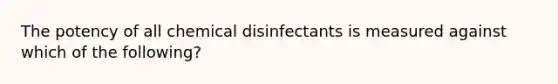 The potency of all chemical disinfectants is measured against which of the following?