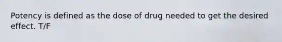 Potency is defined as the dose of drug needed to get the desired effect. T/F