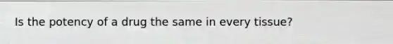 Is the potency of a drug the same in every tissue?