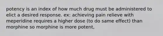 potency is an index of how much drug must be administered to elict a desired response. ex: achieving pain relieve with meperidine requires a higher dose (to do same effect) than morphine so morphine is more potent,