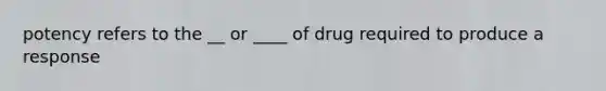 potency refers to the __ or ____ of drug required to produce a response