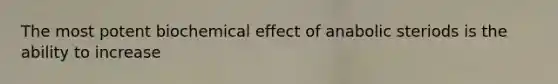 The most potent biochemical effect of anabolic steriods is the ability to increase