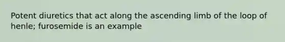 Potent diuretics that act along the ascending limb of the loop of henle; furosemide is an example