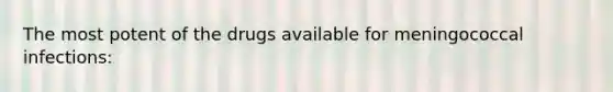 The most potent of the drugs available for meningococcal infections: