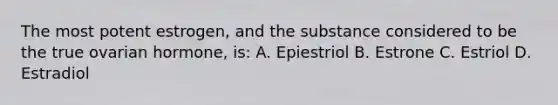 The most potent estrogen, and the substance considered to be the true ovarian hormone, is: A. Epiestriol B. Estrone C. Estriol D. Estradiol