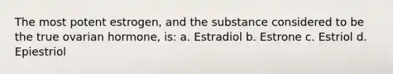 The most potent estrogen, and the substance considered to be the true ovarian hormone, is: a. Estradiol b. Estrone c. Estriol d. Epiestriol