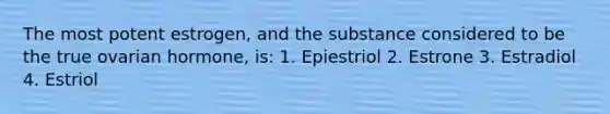 The most potent estrogen, and the substance considered to be the true ovarian hormone, is: 1. Epiestriol 2. Estrone 3. Estradiol 4. Estriol