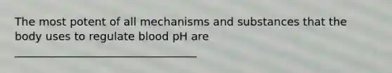 The most potent of all mechanisms and substances that the body uses to regulate blood pH are _________________________________