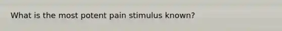 What is the most potent pain stimulus known?