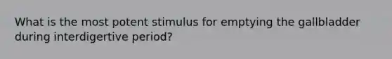 What is the most potent stimulus for emptying the gallbladder during interdigertive period?