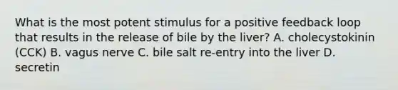 What is the most potent stimulus for a positive feedback loop that results in the release of bile by the liver? A. cholecystokinin (CCK) B. vagus nerve C. bile salt re-entry into the liver D. secretin