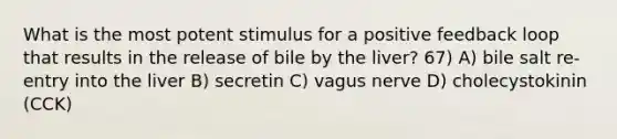 What is the most potent stimulus for a positive feedback loop that results in the release of bile by the liver? 67) A) bile salt re-entry into the liver B) secretin C) vagus nerve D) cholecystokinin (CCK)