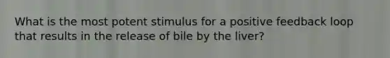 What is the most potent stimulus for a positive feedback loop that results in the release of bile by the liver?