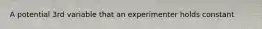 A potential 3rd variable that an experimenter holds constant