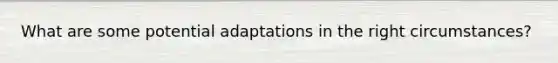 What are some potential adaptations in the right circumstances?