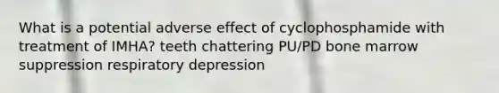 What is a potential adverse effect of cyclophosphamide with treatment of IMHA? teeth chattering PU/PD bone marrow suppression respiratory depression