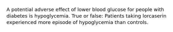 A potential adverse effect of lower blood glucose for people with diabetes is hypoglycemia. True or false: Patients taking lorcaserin experienced more episode of hypoglycemia than controls.