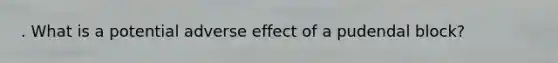 . What is a potential adverse effect of a pudendal block?