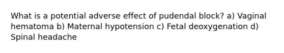 What is a potential adverse effect of pudendal block? a) Vaginal hematoma b) Maternal hypotension c) Fetal deoxygenation d) Spinal headache