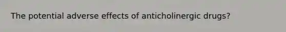 The potential adverse effects of anticholinergic drugs?