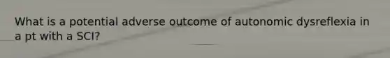 What is a potential adverse outcome of autonomic dysreflexia in a pt with a SCI?