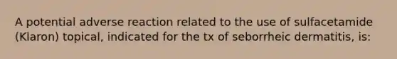 A potential adverse reaction related to the use of sulfacetamide (Klaron) topical, indicated for the tx of seborrheic dermatitis, is: