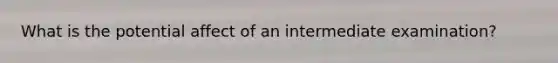 What is the potential affect of an intermediate examination?