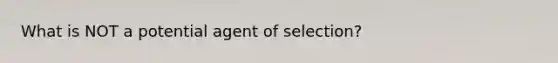 What is NOT a potential agent of selection?